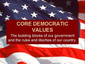 CORE DEMOCRATIC VALUES The building blocks of our