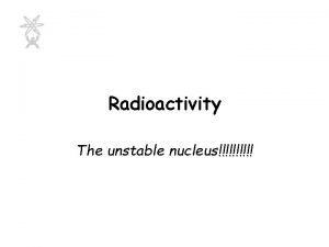 Radioactivity The unstable nucleus Radioactivity Is the spontaneous