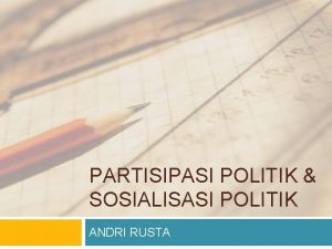 PARTISIPASI POLITIK SOSIALISASI POLITIK ANDRI RUSTA a Partisipasi