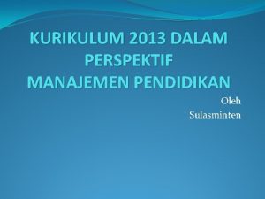 KURIKULUM 2013 DALAM PERSPEKTIF MANAJEMEN PENDIDIKAN Oleh Sulasminten