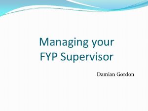 Managing your FYP Supervisor Damian Gordon Contents Understanding