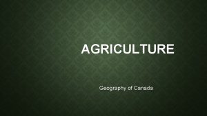 AGRICULTURE Geography of Canada AGRICULTURE 1 Canadas Agricultural