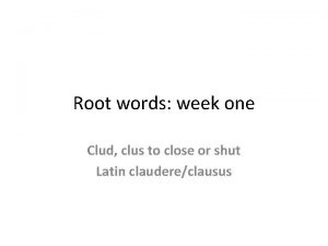 Root words week one Clud clus to close