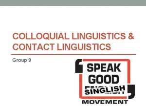 COLLOQUIAL LINGUISTICS CONTACT LINGUISTICS Group 9 1 CONTACT