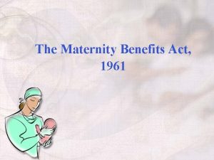 The Maternity Benefits Act 1961 OBJECTIVE To Provide