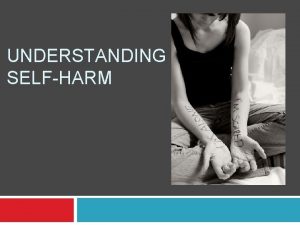 UNDERSTANDING SELFHARM What is selfharm Selfharm and selfinjury