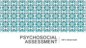 PSYCHOSOCIAL ASSESSMENT OBP II Mental Health OBJECTIVES Articulate