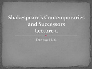 Shakespeares Contemporaries and Successors Lecture 1 Drama II4