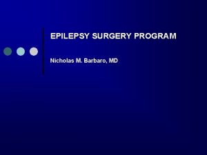 EPILEPSY SURGERY PROGRAM Nicholas M Barbaro MD Epilepsy
