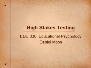 High Stakes Testing EDU 330 Educational Psychology Daniel