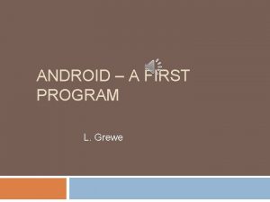 ANDROID A FIRST PROGRAM L Grewe Using Android