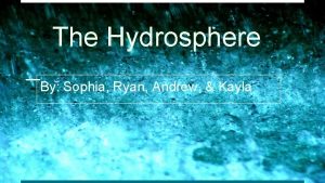 The Hydrosphere By Sophia Ryan Andrew Kayla What