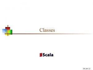 Classes 04 Jan22 Classes and objects n Scala