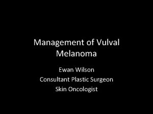 Management of Vulval Melanoma Ewan Wilson Consultant Plastic