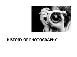 HISTORY OF PHOTOGRAPHY Photography means light writing Basic