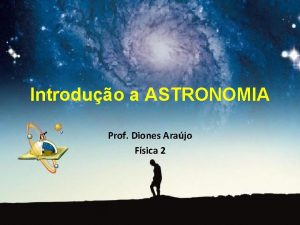 Introduo a ASTRONOMIA Prof Diones Arajo Fsica 2