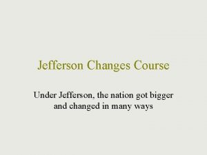 Jefferson Changes Course Under Jefferson the nation got