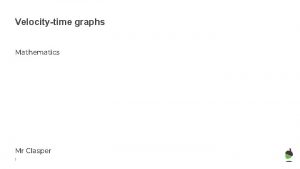 Velocitytime graphs Mathematics Mr Clasper 1 Velocitytime graphs