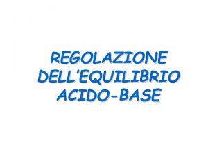 REGOLAZIONE DELLEQUILIBRIO ACIDOBASE LEquilibrio acidobase indica un complesso