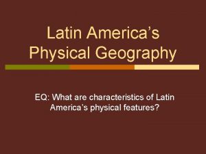 Latin Americas Physical Geography EQ What are characteristics