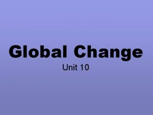 Global Change Unit 10 Global Change Global change
