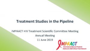 Treatment Studies in the Pipeline IMPAACT HIV Treatment