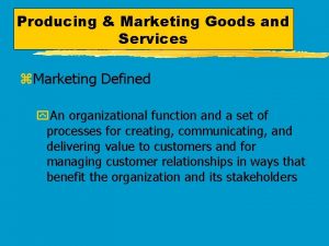 Producing Marketing Goods and Services z Marketing Defined