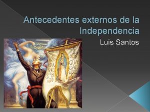 Antecedentes externos de la Independencia Luis Santos 1