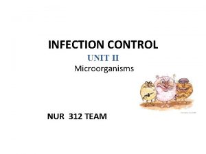 INFECTION CONTROL UNIT II Microorganisms NUR 312 TEAM