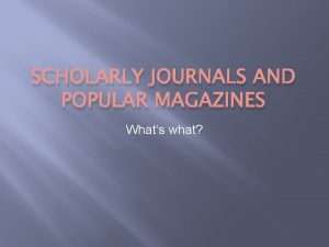 SCHOLARLY JOURNALS AND POPULAR MAGAZINES Whats what Whats