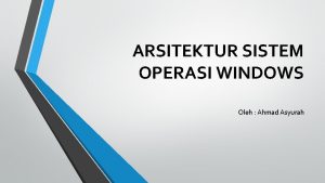 ARSITEKTUR SISTEM OPERASI WINDOWS Oleh Ahmad Asyurah Arsitektur