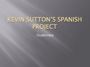 KEVIN SUTTONS SPANISH PROJECT Guatemala Guatemala Guatemala is
