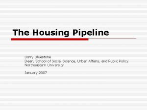 The Housing Pipeline Barry Bluestone Dean School of