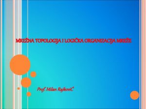 MRENA TOPOLOGIJA I LOGIKA ORGANIZACIJA MREE Prof Milan