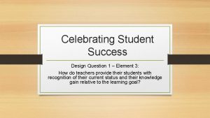 Celebrating Student Success Design Question 1 Element 3