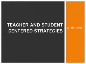 TEACHER AND STUDENT CENTERED STRATEGIES By Jon Jarvis