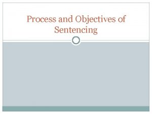 Process and Objectives of Sentencing SENTENCING Sentencing involves