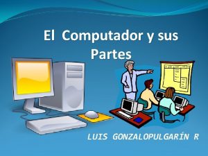 El Computador y sus Partes LUIS GONZALOPULGARN R