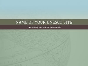 NAME OF YOUR UNESCO SITE Your Name Your