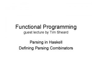 Functional Programming guest lecture by Tim Sheard Parsing Functional Programming guest lecture by Tim Sheard Parsing