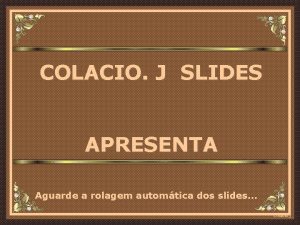 COLACIO J SLIDES APRESENTA Aguarde a rolagem automtica