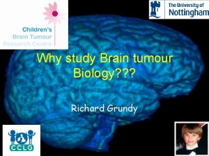 Why study Brain tumour Biology Richard Grundy Overview