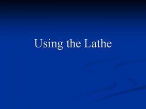 Using the Lathe Safety Using the Lathe n