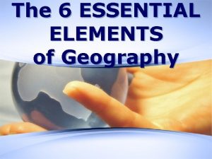 The 6 ESSENTIAL ELEMENTS of Geography 6 Essential