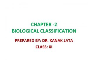 CHAPTER 2 BIOLOGICAL CLASSIFICATION PREPARED BY DR KANAK