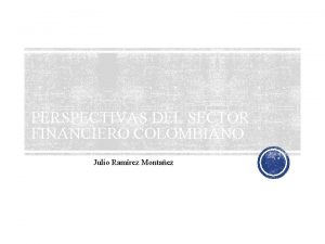 PERSPECTIVAS DEL SECTOR FINANCIERO COLOMBIANO Julio Ramrez Montaez