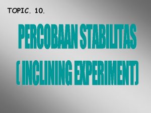 TOPIC 10 PERCOBAAN STABILITAS INCLINING EXPERIMENT Tujuan percobaan