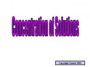 Copyright Sautter 2003 SOLUTIONS CONCENTRATIONS WHAT IS A
