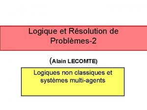 Logique et Rsolution de Problmes2 Alain LECOMTE Logiques