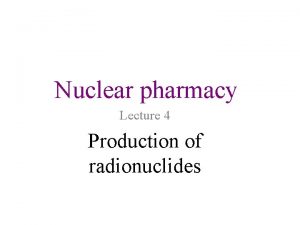 Nuclear pharmacy Lecture 4 Production of radionuclides Introduction